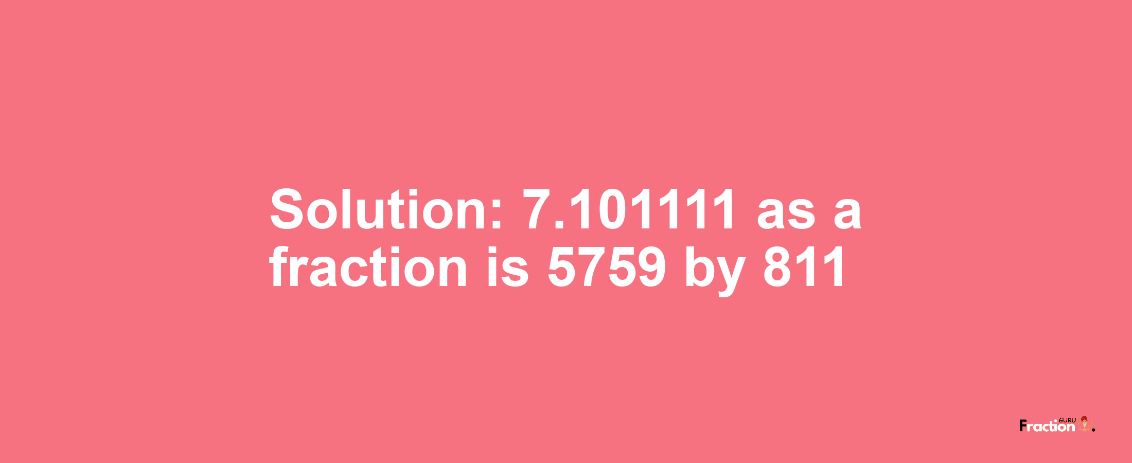 Solution:7.101111 as a fraction is 5759/811